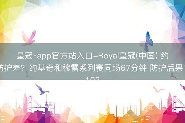 皇冠·app官方站入口-Royal皇冠(中国) 约穆防护差？约基奇和穆雷系列赛同场67分钟 防护后果102