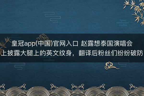 皇冠app(中国)官网入口 赵露想泰国演唱会上披露大腿上的英文纹身，翻译后粉丝们纷纷破防