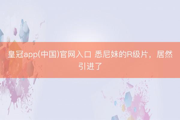 皇冠app(中国)官网入口 悉尼妹的R级片，居然引进了