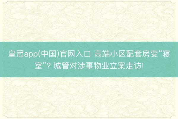 皇冠app(中国)官网入口 高端小区配套房变“寝室”? 城管对涉事物业立案走访!
