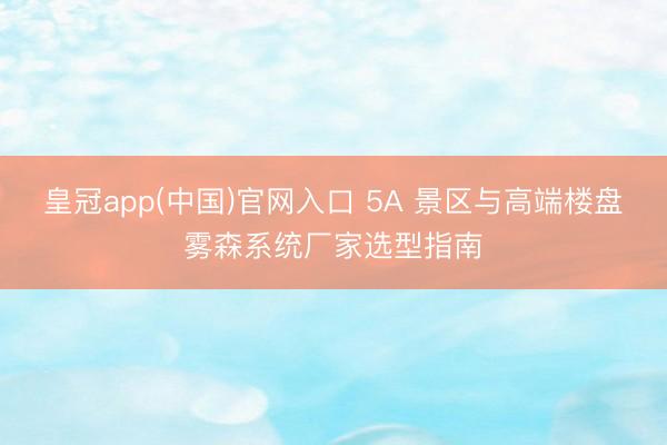 皇冠app(中国)官网入口 5A 景区与高端楼盘雾森系统厂家选型指南