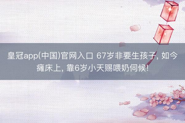 皇冠app(中国)官网入口 67岁非要生孩子， 如今瘫床上， 靠6岁小天赐喂奶伺候!