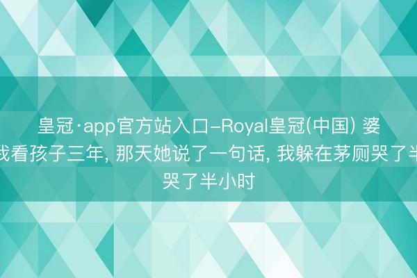 皇冠·app官方站入口-Royal皇冠(中国) 婆婆帮我看孩子三年， 那天她说了一句话， 我躲在茅厕哭了半小时
