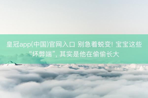 皇冠app(中国)官网入口 别急着蜕变! 宝宝这些“坏弊端”， 其实是他在偷偷长大