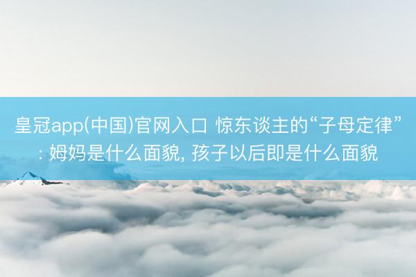 皇冠app(中国)官网入口 惊东谈主的“子母定律”: 姆妈是什么面貌, 孩子以后即是什么面貌