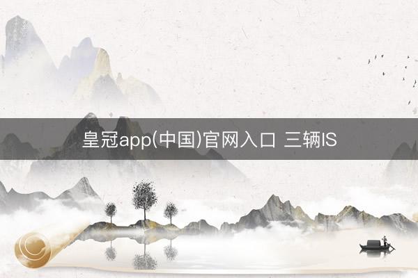 皇冠app(中国)官网入口 三辆IS
