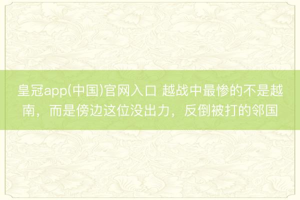 皇冠app(中国)官网入口 越战中最惨的不是越南，而是傍边这位没出力，反倒被打的邻国