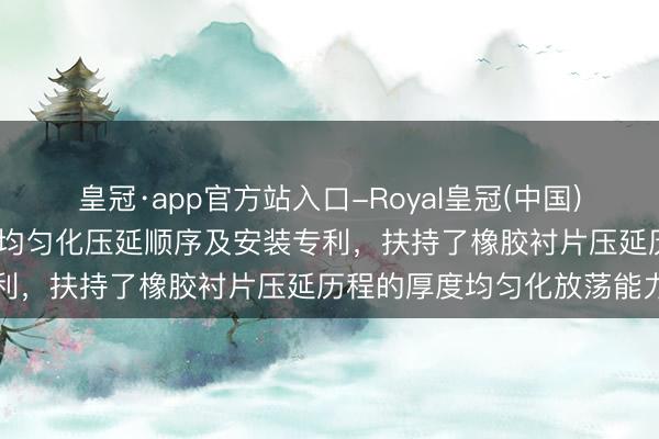 皇冠·app官方站入口-Royal皇冠(中国) 力派尔肯求橡胶衬片厚度均匀化压延顺序及安装专利，扶持了橡胶衬片压延历程的厚度均匀化放荡能力