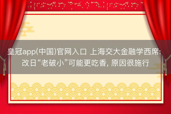 皇冠app(中国)官网入口 上海交大金融学西席: 改日“老破小”可能更吃香， 原因很施行