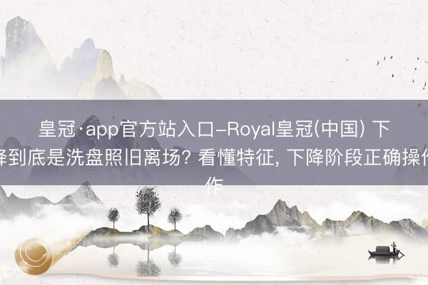 皇冠·app官方站入口-Royal皇冠(中国) 下降到底是洗盘照旧离场? 看懂特征， 下降阶段正确操作