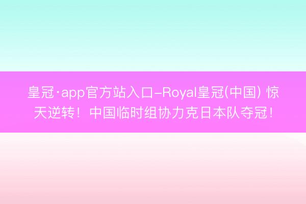 皇冠·app官方站入口-Royal皇冠(中国) 惊天逆转！中国临时组协力克日本队夺冠！