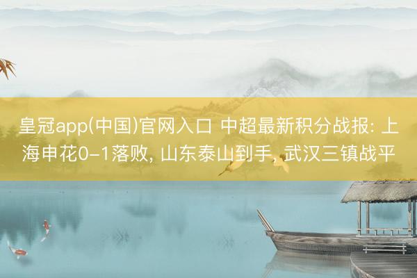 皇冠app(中国)官网入口 中超最新积分战报: 上海申花0-1落败， 山东泰山到手， 武汉三镇战平