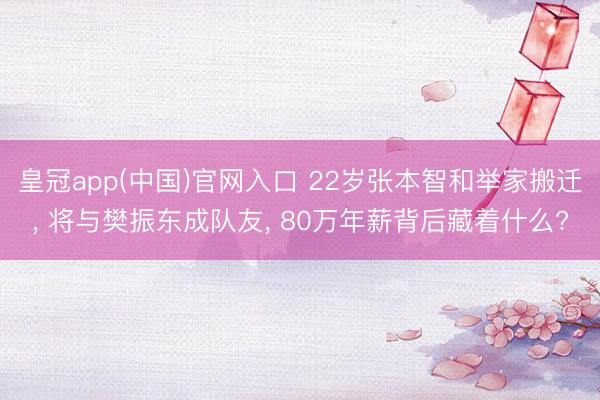 皇冠app(中国)官网入口 22岁张本智和举家搬迁， 将与樊振东成队友， 80万年薪背后藏着什么?