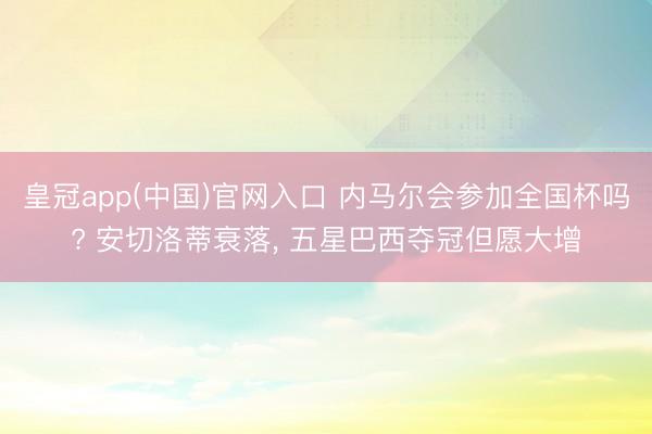皇冠app(中国)官网入口 内马尔会参加全国杯吗? 安切洛蒂衰落， 五星巴西夺冠但愿大增