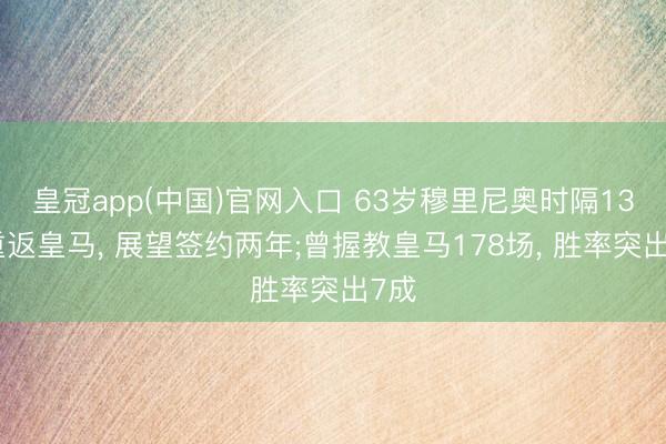 皇冠app(中国)官网入口 63岁穆里尼奥时隔13年重返皇马， 展望签约两年;曾握教皇马178场， 胜率突出7成