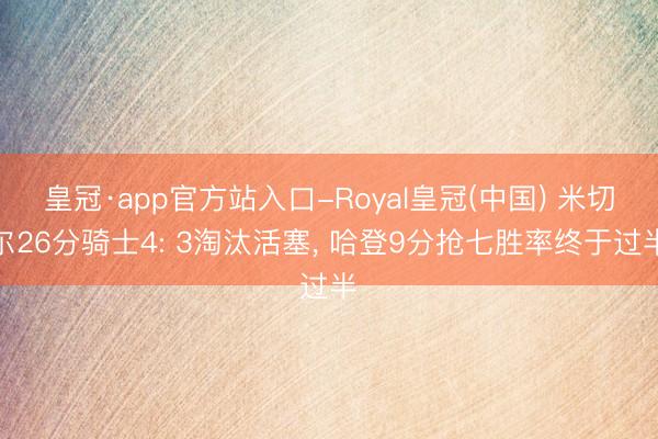 皇冠·app官方站入口-Royal皇冠(中国) 米切尔26分骑士4: 3淘汰活塞， 哈登9分抢七胜率终于过半