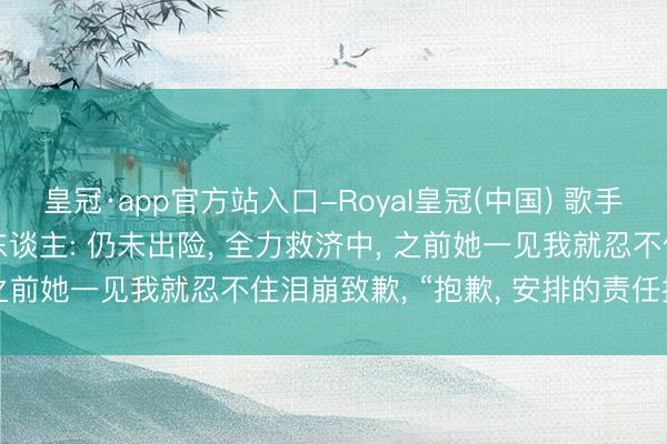 皇冠·app官方站入口-Royal皇冠(中国) 歌手温岚进ICU已3天， 牙东谈主: 仍未出险， 全力救济中， 之前她一见我就忍不住泪崩致歉， “抱歉， 安排的责任搞砸了”