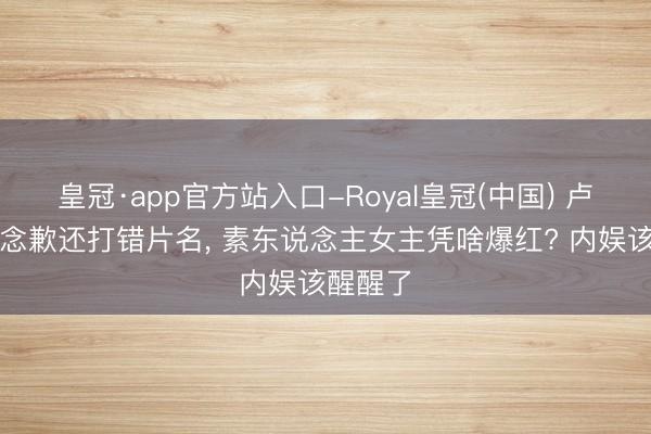 皇冠·app官方站入口-Royal皇冠(中国) 卢昱晓说念歉还打错片名， 素东说念主女主凭啥爆红? 内娱该醒醒了