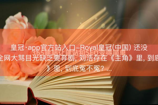 皇冠·app官方站入口-Royal皇冠(中国) 还没出场， 就被全网大骂目光缺乏要弃剧， 刘浩存在《主角》里， 到底冤不冤? ...