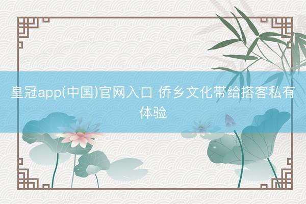 皇冠app(中国)官网入口 侨乡文化带给搭客私有体验