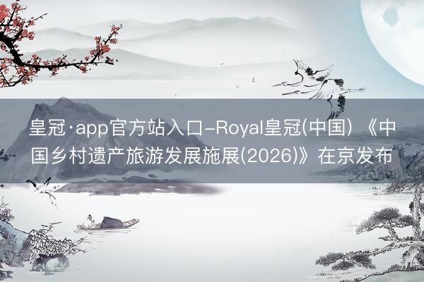 皇冠·app官方站入口-Royal皇冠(中国) 《中国乡村遗产旅游发展施展(2026)》在京发布