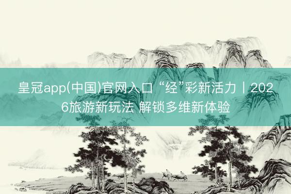 皇冠app(中国)官网入口 “经”彩新活力丨2026旅游新玩法 解锁多维新体验
