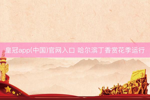 皇冠app(中国)官网入口 哈尔滨丁香赏花季运行