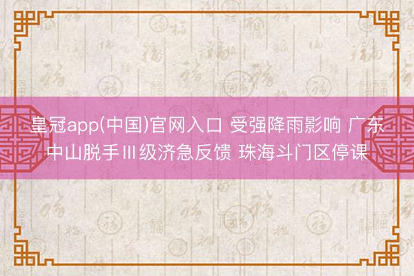 皇冠app(中国)官网入口 受强降雨影响 广东中山脱手Ⅲ级济急反馈 珠海斗门区停课