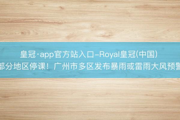 皇冠·app官方站入口-Royal皇冠(中国) 部分地区停课！广州市多区发布暴雨或雷雨大风预警