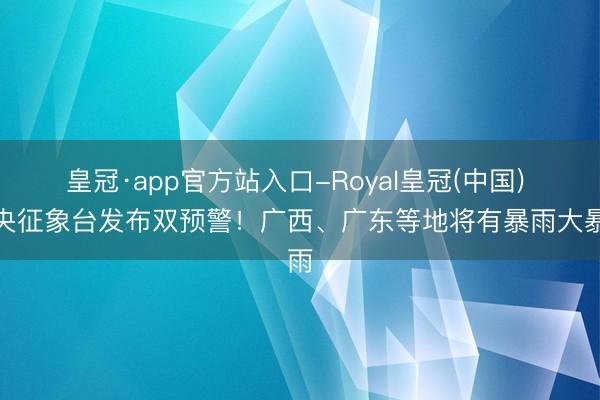 皇冠·app官方站入口-Royal皇冠(中国) 中央征象台发布双预警！广西、广东等地将有暴雨大暴雨