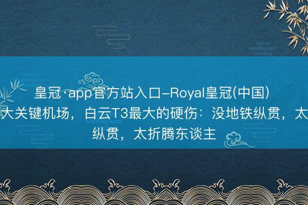 皇冠·app官方站入口-Royal皇冠(中国) 动作寰宇三大关键机场，白云T3最大的硬伤：没地铁纵贯，太折腾东谈主