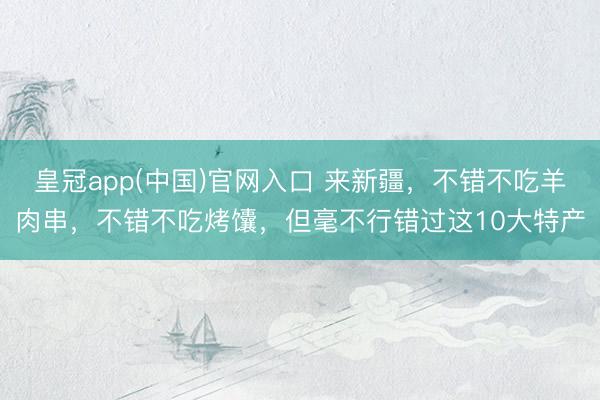 皇冠app(中国)官网入口 来新疆，不错不吃羊肉串，不错不吃烤馕，但毫不行错过这10大特产