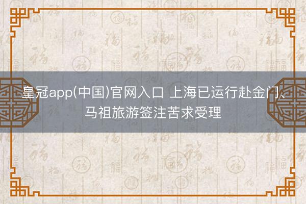 皇冠app(中国)官网入口 上海已运行赴金门、马祖旅游签注苦求受理