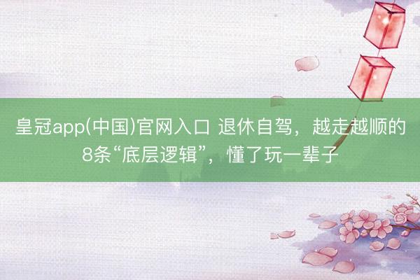 皇冠app(中国)官网入口 退休自驾，越走越顺的8条“底层逻辑”，懂了玩一辈子