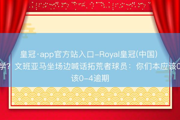 皇冠·app官方站入口-Royal皇冠(中国) 少林数学？文班亚马坐场边喊话拓荒者球员：你们本应该0-4逾期