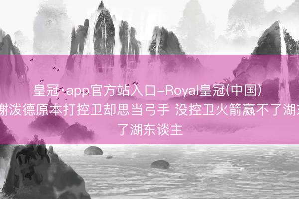 皇冠·app官方站入口-Royal皇冠(中国) KG：谢泼德原本打控卫却思当弓手 没控卫火箭赢不了湖东谈主