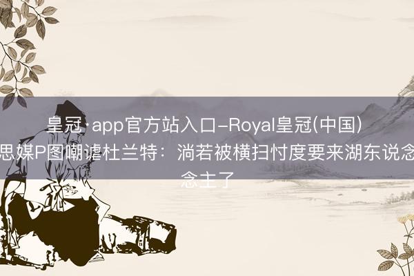皇冠·app官方站入口-Royal皇冠(中国) 好意思媒P图嘲谑杜兰特：淌若被横扫忖度要来湖东说念主了