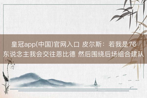 皇冠app(中国)官网入口 皮尔斯：若我是76东说念主我会交往恩比德 然后围绕后场组合建队