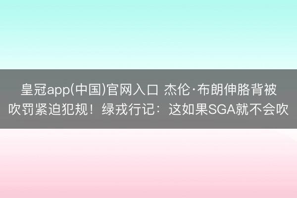 皇冠app(中国)官网入口 杰伦·布朗伸胳背被吹罚紧迫犯规！绿戎行记：这如果SGA就不会吹