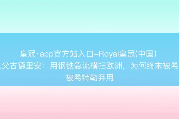 皇冠·app官方站入口-Royal皇冠(中国) 闪电战之父古德里安：用钢铁急流横扫欧洲，为何终末被希特勒弃用