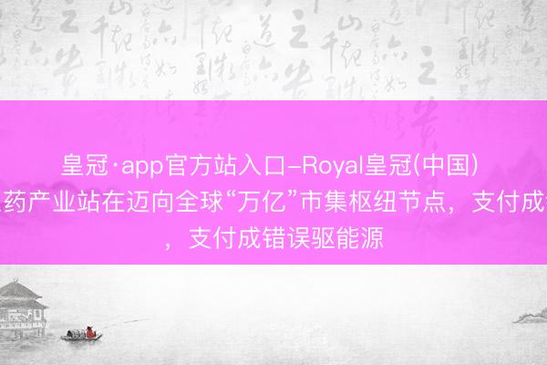 皇冠·app官方站入口-Royal皇冠(中国) 中国转换医药产业站在迈向全球“万亿”市集枢纽节点，支付成错误驱能源