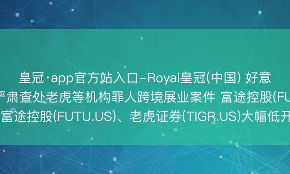 皇冠·app官方站入口-Royal皇冠(中国) 好意思股异动 | 中国证监会严肃查处老虎等机构罪人跨境展业案件 富途控股(FUTU.US)、老虎证券(TIGR.US)大幅低开超30%