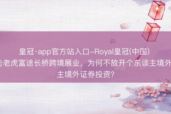 皇冠·app官方站入口-Royal皇冠(中国) 证监会打击老虎富途长桥跨境展业，为何不放开个东谈主境外证券投资？