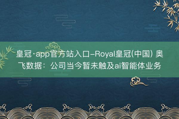 皇冠·app官方站入口-Royal皇冠(中国) 奥飞数据：公司当今暂未触及ai智能体业务