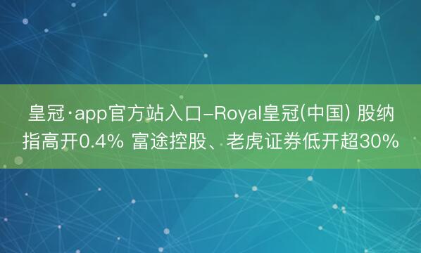 皇冠·app官方站入口-Royal皇冠(中国) 股纳指高开0.4% 富途控股、老虎证券低开超30%