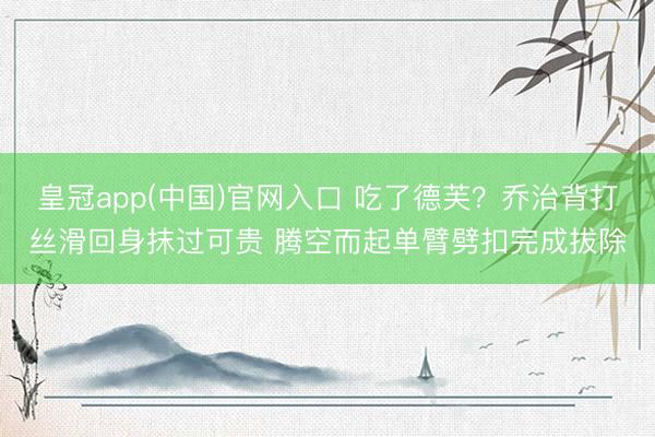 皇冠app(中国)官网入口 吃了德芙？乔治背打丝滑回身抹过可贵 腾空而起单臂劈扣完成拔除