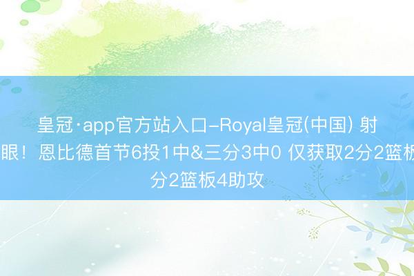 皇冠·app官方站入口-Royal皇冠(中国) 射中率辣眼！恩比德首节6投1中&三分3中0 仅获取2分2篮板4助攻