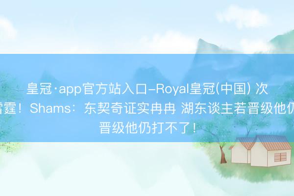 皇冠·app官方站入口-Royal皇冠(中国) 次轮敌手雷霆！Shams：东契奇证实冉冉 湖东谈主若晋级他仍打不了！