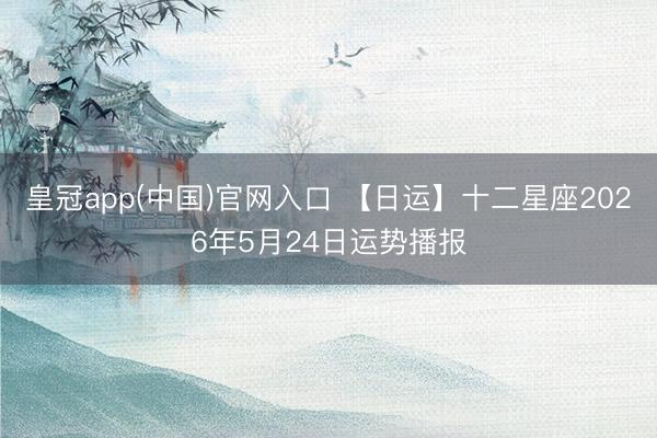 皇冠app(中国)官网入口 【日运】十二星座2026年5月24日运势播报
