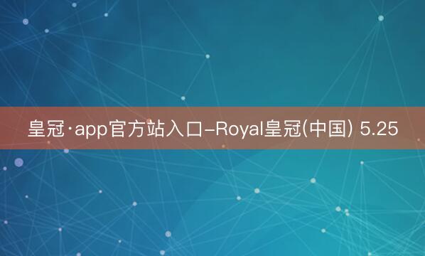 皇冠·app官方站入口-Royal皇冠(中国) 5.25